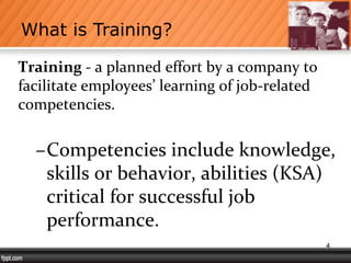 Training - a planned effort by a company to
facilitate employees’ learning of job-related
competencies.
–Competencies include knowledge,
skills or behavior, abilities (KSA)
critical for successful job
performance.
What is Training?
4
 