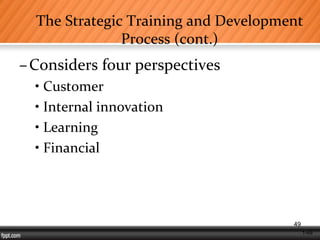 1-49
The Strategic Training and Development
Process (cont.)
–Considers four perspectives
• Customer
• Internal innovation
• Learning
• Financial
49
 