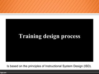 Training design process
Is based on the principles of Instructional System Design (ISD).
 