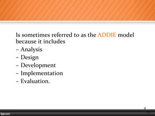 1-9
Is sometimes referred to as the ADDIE model
because it includes
– Analysis
– Design
– Development
– Implementation
– Evaluation.
9
 