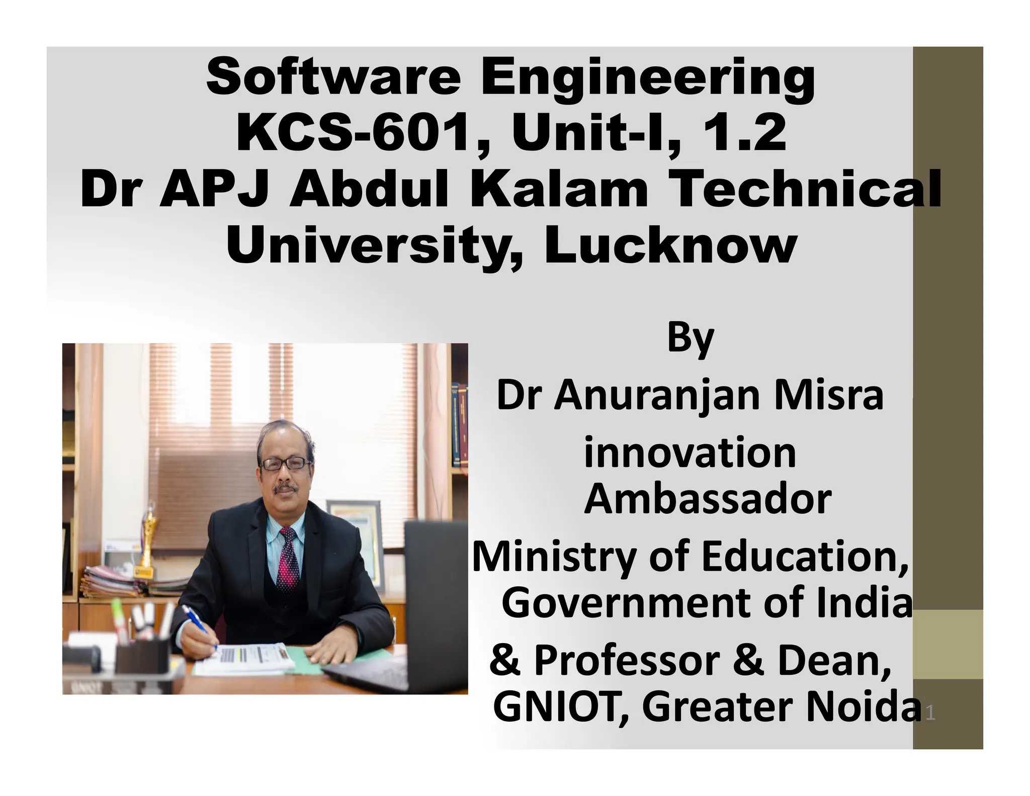 Software Engineering
KCS-601, Unit-I, 1.2
Dr APJ Abdul Kalam Technical
University, Lucknow
By
Dr Anuranjan Misra
1
Dr Anuranjan Misra
innovation
Ambassador
Ministry of Education,
Government of India
& Professor & Dean,
GNIOT, Greater Noida
 