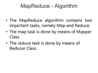 MapReduce - Algorithm
• The MapReduce algorithm contains two
important tasks, namely Map and Reduce.
• The map task is done by means of Mapper
Class
• The reduce task is done by means of
Reducer Class.
 