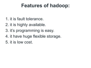 Features of hadoop:
1. it is fault tolerance.
2. it is highly available.
3. it’s programming is easy.
4. it have huge flexible storage.
5. it is low cost.
 