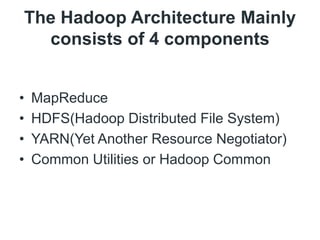 The Hadoop Architecture Mainly
consists of 4 components
• MapReduce
• HDFS(Hadoop Distributed File System)
• YARN(Yet Another Resource Negotiator)
• Common Utilities or Hadoop Common
 
