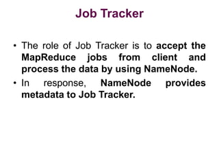 Job Tracker
• The role of Job Tracker is to accept the
MapReduce jobs from client and
process the data by using NameNode.
• In response, NameNode provides
metadata to Job Tracker.
 