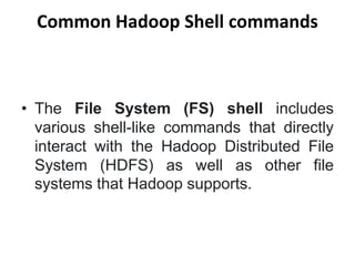 Common Hadoop Shell commands
• The File System (FS) shell includes
various shell-like commands that directly
interact with the Hadoop Distributed File
System (HDFS) as well as other file
systems that Hadoop supports.
 