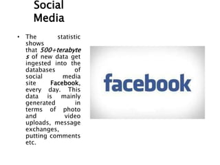 Social
Media
• The statistic
shows
that 500+terabyte
s of new data get
ingested into the
databases of
social media
site Facebook,
every day. This
data is mainly
generated in
terms of photo
and video
uploads, message
exchanges,
putting comments
etc.
 