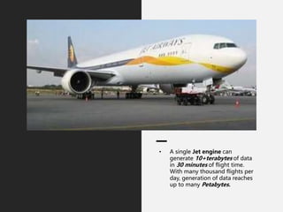 • A single Jet engine can
generate 10+terabytes of data
in 30 minutes of flight time.
With many thousand flights per
day, generation of data reaches
up to many Petabytes.
 