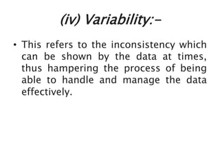 (iv) Variability:-
• This refers to the inconsistency which
can be shown by the data at times,
thus hampering the process of being
able to handle and manage the data
effectively.
 