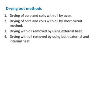 Drying out methods
1. Drying of core and coils with oil by oven.
2. Drying of core and coils with oil by short circuit
method.
3. Drying with oil removed by using external heat.
4. Drying with oil removed by using both external and
internal heat.
 