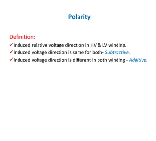 Polarity
Definition:
Induced relative voltage direction in HV & LV winding.
Induced voltage direction is same for both- Subtractive.
Induced voltage direction is different in both winding - Additive.
 