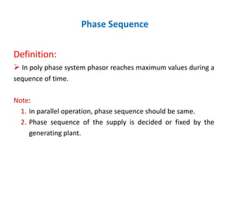 Phase Sequence
Definition:
 In poly phase system phasor reaches maximum values during a
sequence of time.
Note:
1. In parallel operation, phase sequence should be same.
2. Phase sequence of the supply is decided or fixed by the
generating plant.
 