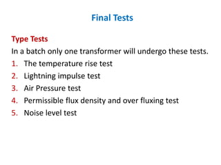 Final Tests
Type Tests
In a batch only one transformer will undergo these tests.
1. The temperature rise test
2. Lightning impulse test
3. Air Pressure test
4. Permissible flux density and over fluxing test
5. Noise level test
 