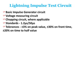 Lightning Impulse Test Circuit
Basic Impulse Generator circuit
Voltage measuring circuit
Chopping circuit, where applicable
Standards - 1.2μs/50μs
Tolerances - ±3% on peak value, ±30% on front time,
±20% on time to half value
 