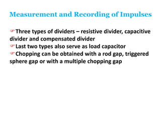 Measurement and Recording of Impulses
Three types of dividers – resistive divider, capacitive
divider and compensated divider
Last two types also serve as load capacitor
Chopping can be obtained with a rod gap, triggered
sphere gap or with a multiple chopping gap
 