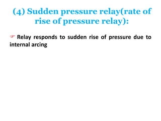 (4) Sudden pressure relay(rate of
rise of pressure relay):
 Relay responds to sudden rise of pressure due to
internal arcing
 