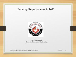 4/3/2020Privacy and Security in IoT; VI Sem; CSE; Dr. Vrince Vimal 1
Security Requirements in IoT
Dr. Vrince Vimal
Computer Science and Engineering
 