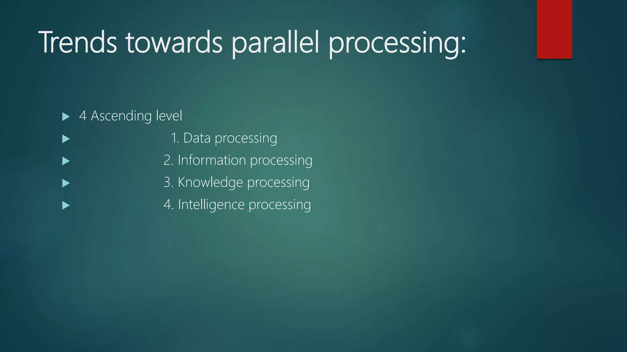 Trends towards parallel processing:
 4 Ascending level
 1. Data processing
 2. Information processing
 3. Knowledge processing
 4. Intelligence processing
 