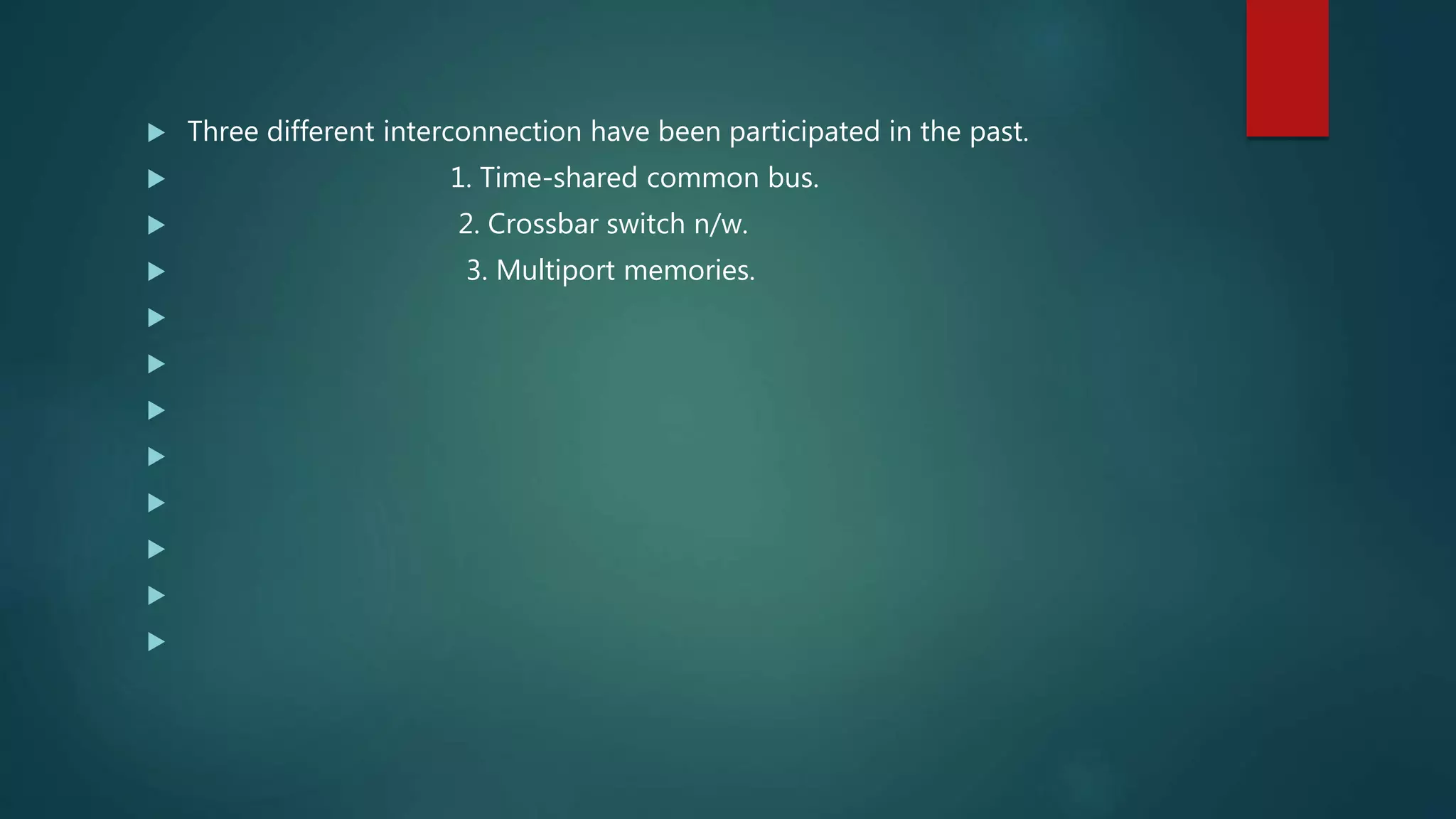  Three different interconnection have been participated in the past.
 1. Time-shared common bus.
 2. Crossbar switch n/w.
 3. Multiport memories.








 