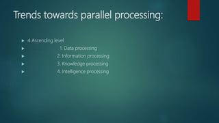 Trends towards parallel processing:
 4 Ascending level
 1. Data processing
 2. Information processing
 3. Knowledge processing
 4. Intelligence processing
 