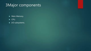 3Major components
 Main Memory.
 CPU.
 I/O subsystems.
 