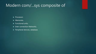 Modern com/...sys composite of
 Processor.
 Memories.
 Functional units.
 Inter connection Networks.
 Peripheral devices, database.
 