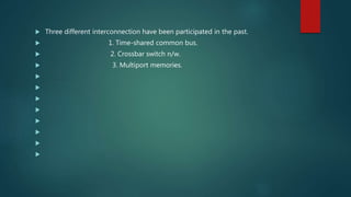  Three different interconnection have been participated in the past.
 1. Time-shared common bus.
 2. Crossbar switch n/w.
 3. Multiport memories.








 