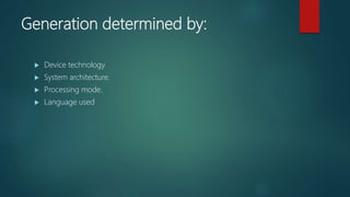 Generation determined by:
 Device technology.
 System architecture.
 Processing mode.
 Language used
 