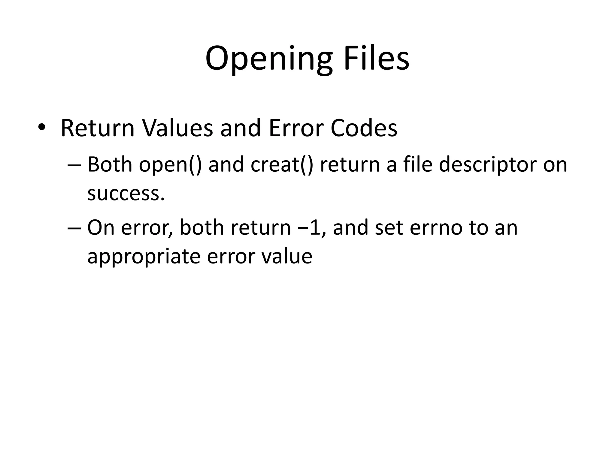 Opening Files
• Return Values and Error Codes
– Both open() and creat() return a file descriptor on
success.
– On error, both return −1, and set errno to an
appropriate error value
 