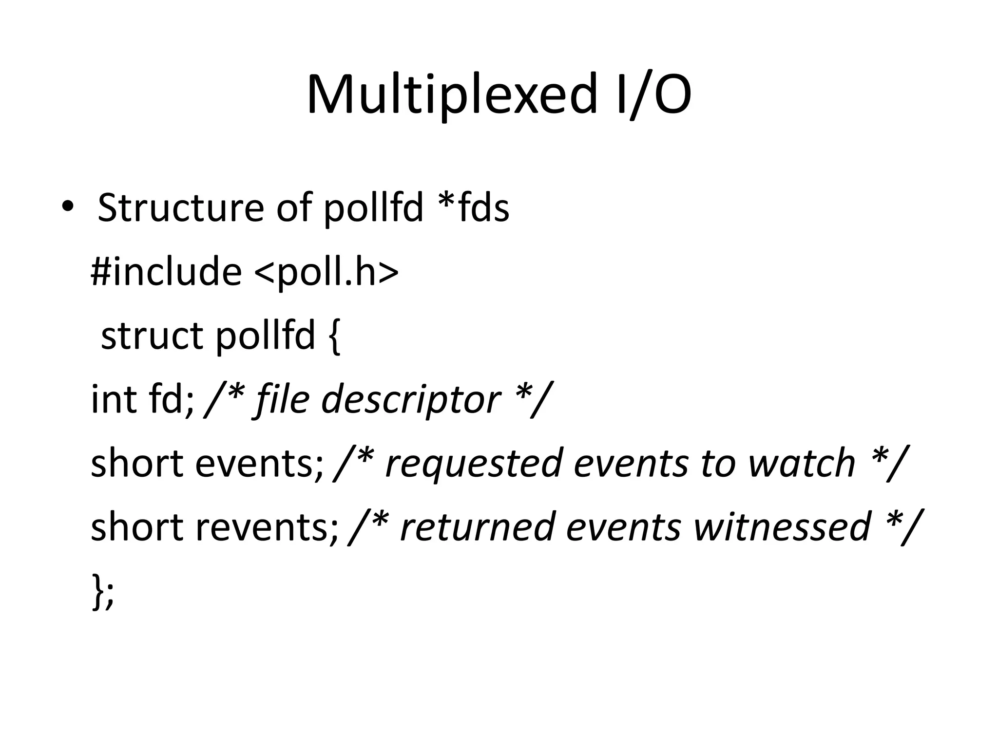 Multiplexed I/O
• Structure of pollfd *fds
#include <poll.h>
struct pollfd {
int fd; /* file descriptor */
short events; /* requested events to watch */
short revents; /* returned events witnessed */
};
 