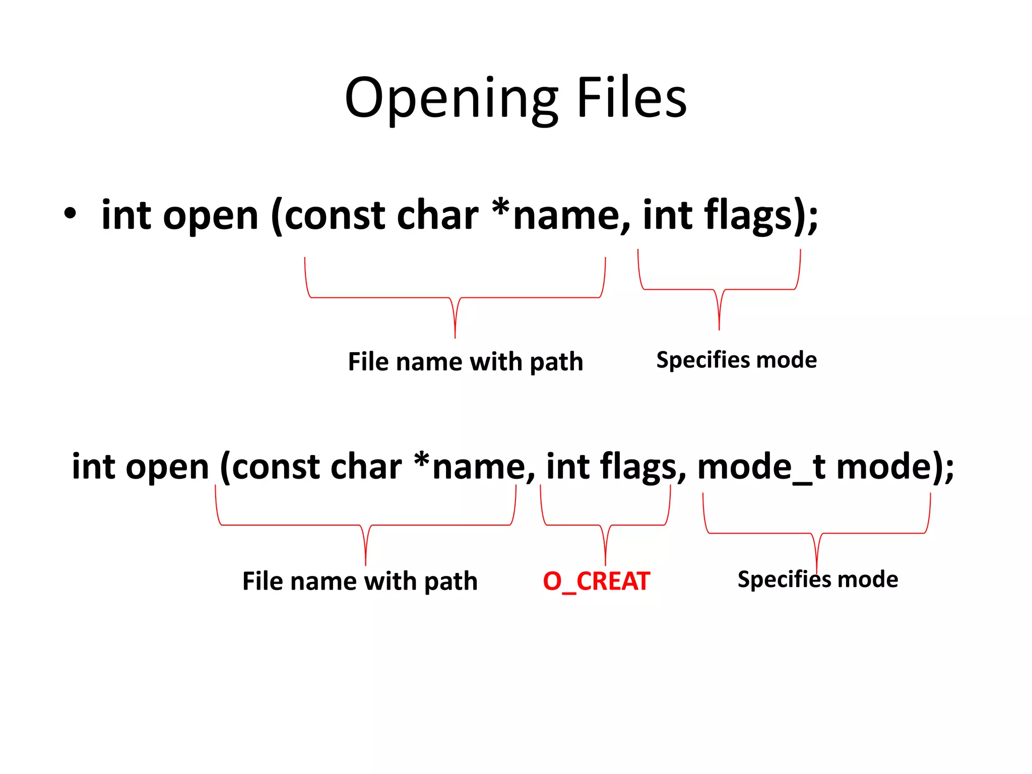 Opening Files
• int open (const char *name, int flags);
File name with path Specifies mode
int open (const char *name, int flags, mode_t mode);
File name with path O_CREAT Specifies mode
 