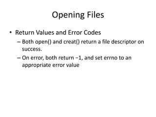 Opening Files
• Return Values and Error Codes
– Both open() and creat() return a file descriptor on
success.
– On error, both return −1, and set errno to an
appropriate error value
 