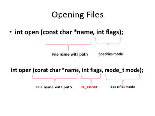 Opening Files
• int open (const char *name, int flags);
File name with path Specifies mode
int open (const char *name, int flags, mode_t mode);
File name with path O_CREAT Specifies mode
 