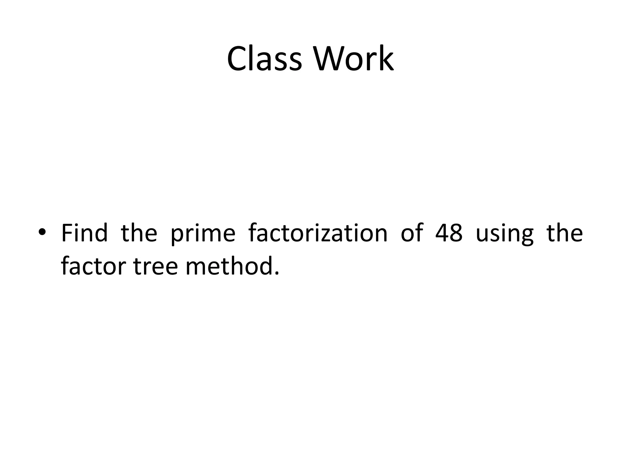 Class Work
• Find the prime factorization of 48 using the
factor tree method.
 