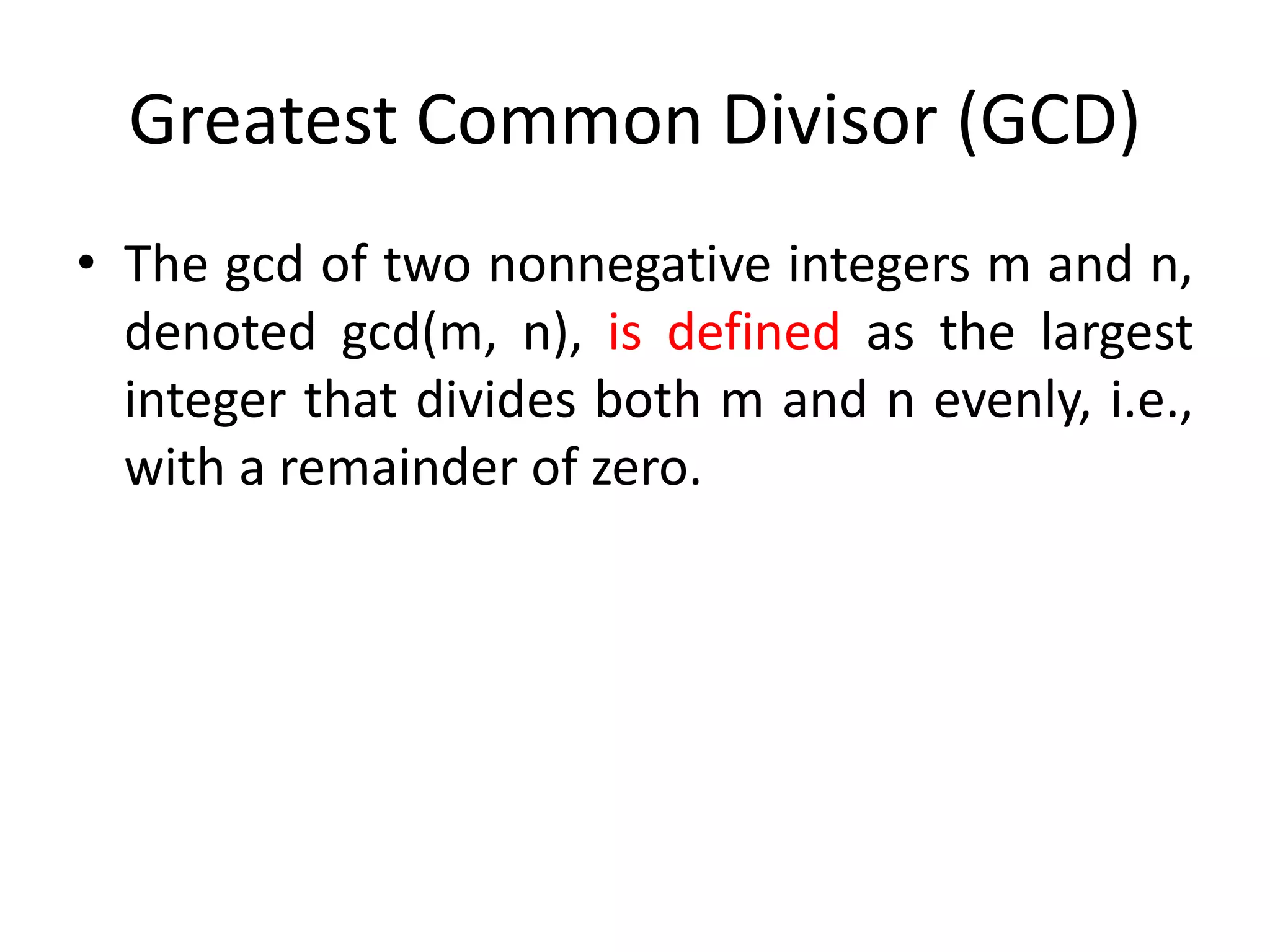 Greatest Common Divisor (GCD)
• The gcd of two nonnegative integers m and n,
denoted gcd(m, n), is defined as the largest
integer that divides both m and n evenly, i.e.,
with a remainder of zero.
 
