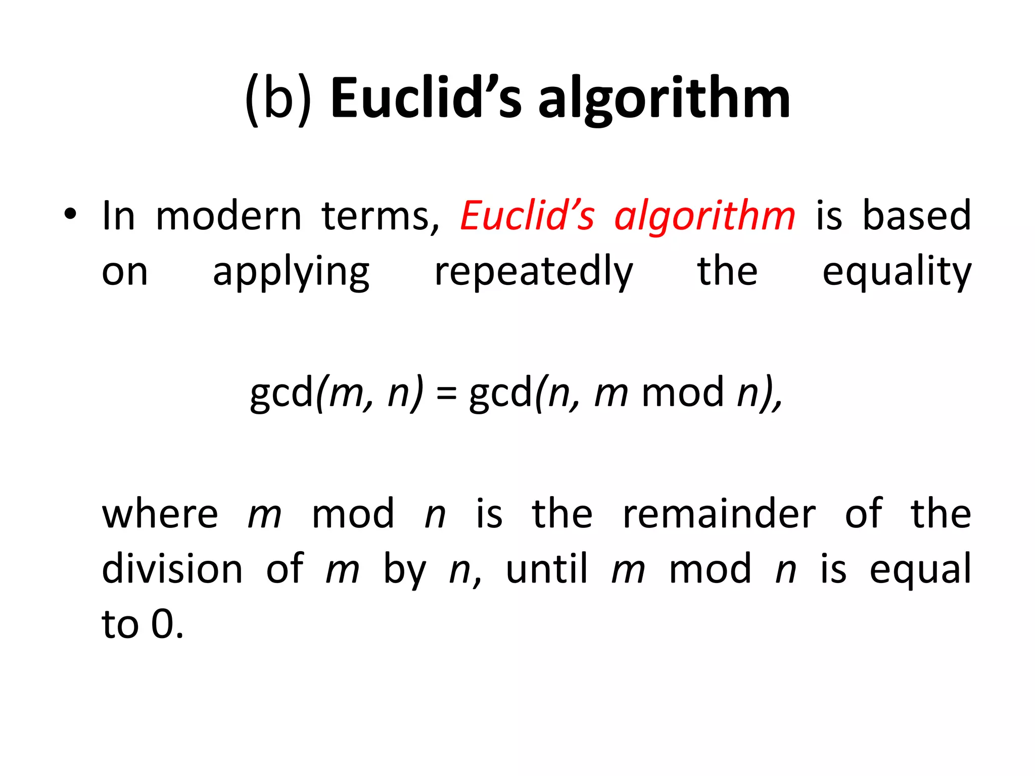 (b) Euclid’s algorithm
• In modern terms, Euclid’s algorithm is based
on applying repeatedly the equality
gcd(m, n) = gcd(n, m mod n),
where m mod n is the remainder of the
division of m by n, until m mod n is equal
to 0.
 