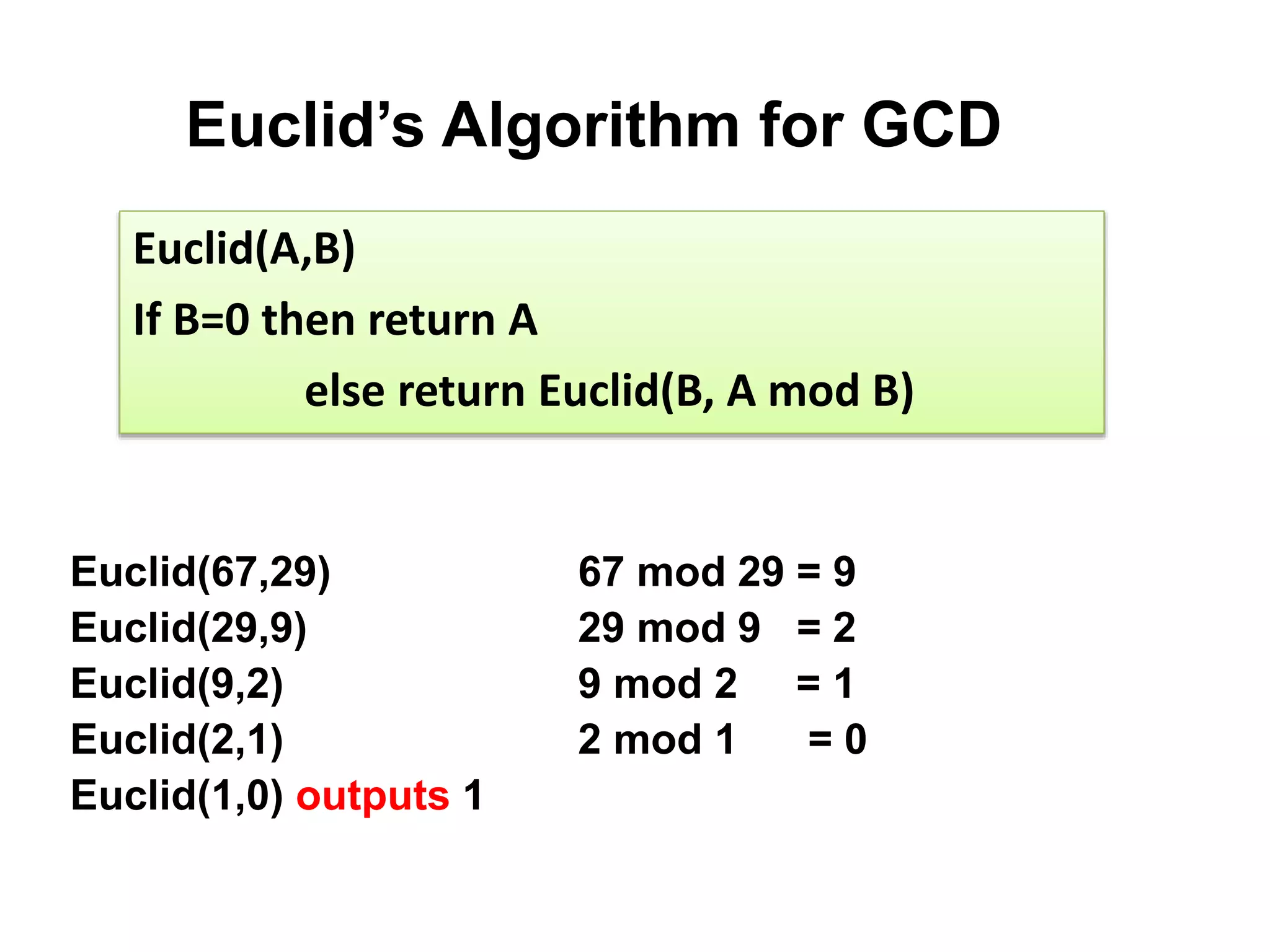 Euclid(67,29) 67 mod 29 = 9
Euclid(29,9) 29 mod 9 = 2
Euclid(9,2) 9 mod 2 = 1
Euclid(2,1) 2 mod 1 = 0
Euclid(1,0) outputs 1
Euclid(A,B)
If B=0 then return A
else return Euclid(B, A mod B)
Euclid’s Algorithm for GCD
 