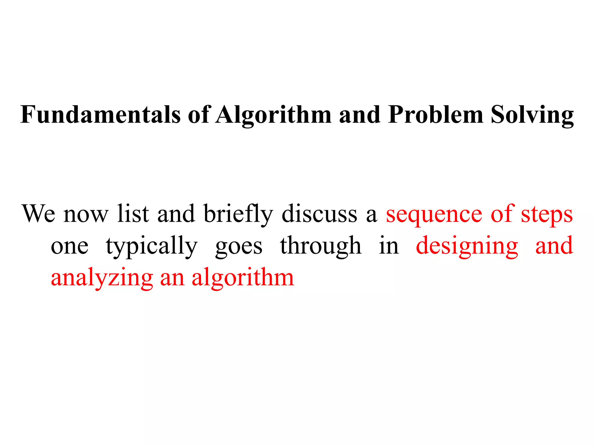 Fundamentals of Algorithm and Problem Solving
We now list and briefly discuss a sequence of steps
one typically goes through in designing and
analyzing an algorithm
 