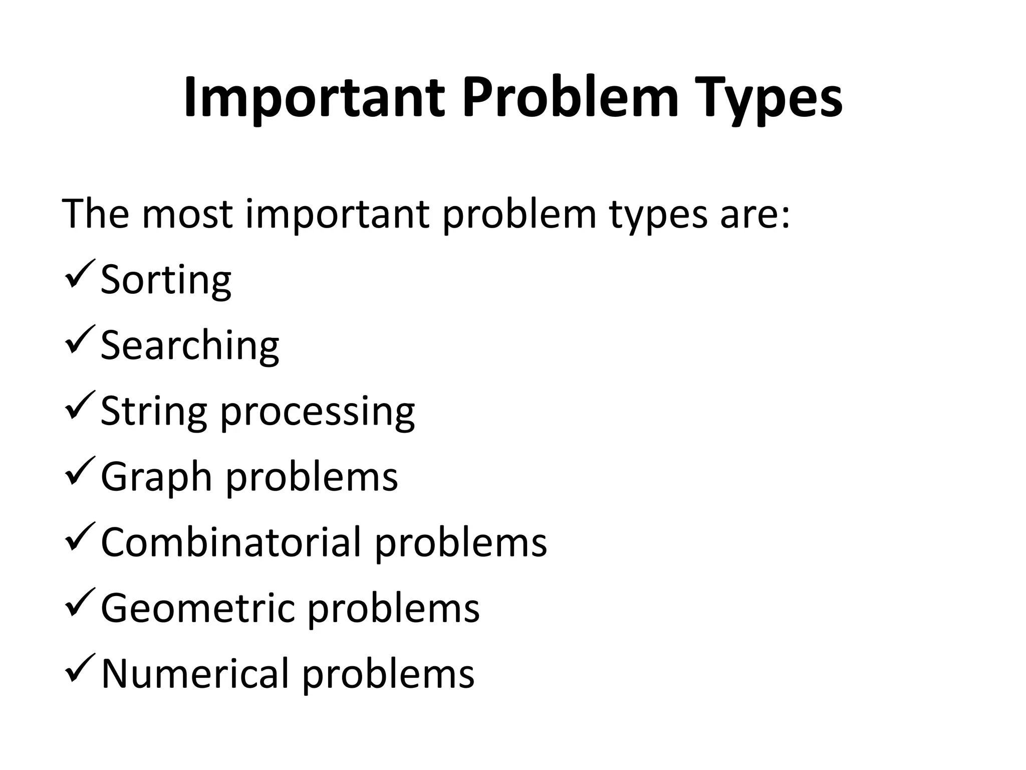 Important Problem Types
The most important problem types are:
Sorting
Searching
String processing
Graph problems
Combinatorial problems
Geometric problems
Numerical problems
 