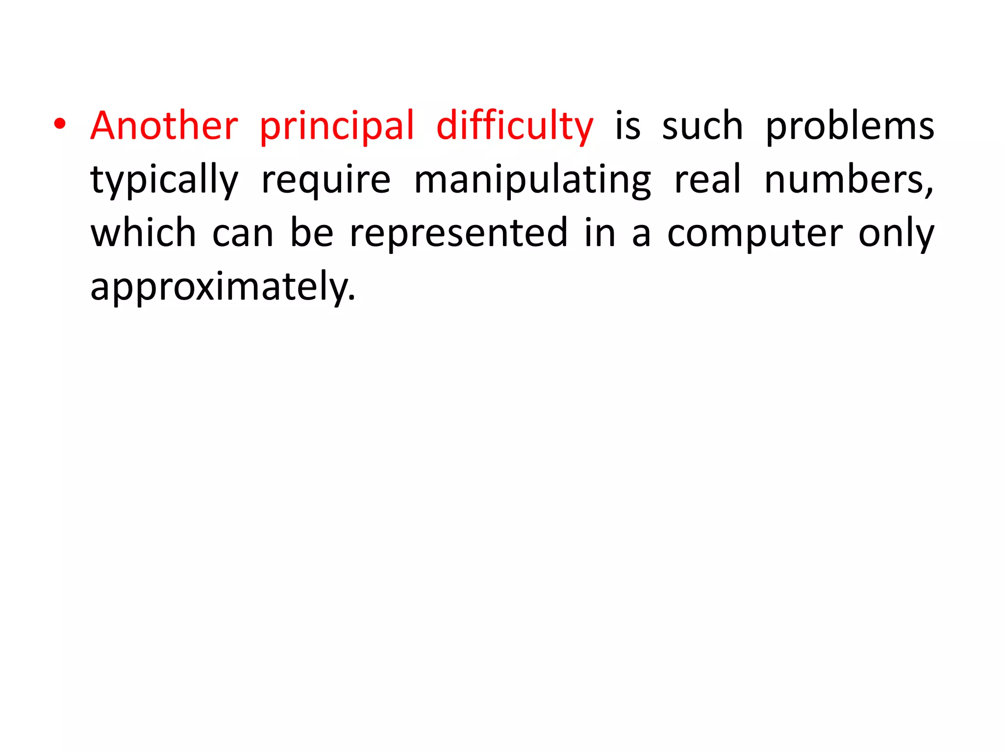 • Another principal difficulty is such problems
typically require manipulating real numbers,
which can be represented in a computer only
approximately.
 