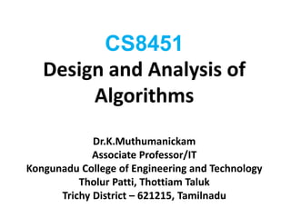 CS8451
Design and Analysis of
Algorithms
Dr.K.Muthumanickam
Associate Professor/IT
Kongunadu College of Engineering and Technology
Tholur Patti, Thottiam Taluk
Trichy District – 621215, Tamilnadu
 