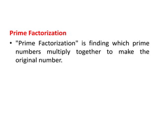 Prime Factorization
• "Prime Factorization" is finding which prime
numbers multiply together to make the
original number.
 