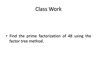 Class Work
• Find the prime factorization of 48 using the
factor tree method.
 