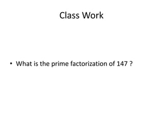 Class Work
• What is the prime factorization of 147 ?
 