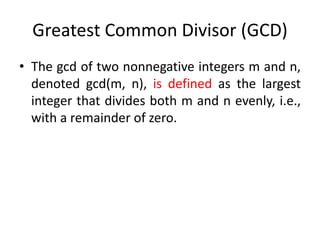 Greatest Common Divisor (GCD)
• The gcd of two nonnegative integers m and n,
denoted gcd(m, n), is defined as the largest
integer that divides both m and n evenly, i.e.,
with a remainder of zero.
 