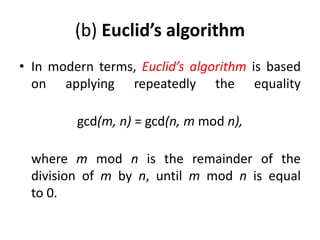 (b) Euclid’s algorithm
• In modern terms, Euclid’s algorithm is based
on applying repeatedly the equality
gcd(m, n) = gcd(n, m mod n),
where m mod n is the remainder of the
division of m by n, until m mod n is equal
to 0.
 