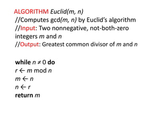 ALGORITHM Euclid(m, n)
//Computes gcd(m, n) by Euclid’s algorithm
//Input: Two nonnegative, not-both-zero
integers m and n
//Output: Greatest common divisor of m and n
while n ≠ 0 do
r ← m mod n
m ← n
n ← r
return m
 