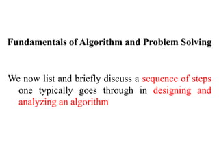 Fundamentals of Algorithm and Problem Solving
We now list and briefly discuss a sequence of steps
one typically goes through in designing and
analyzing an algorithm
 