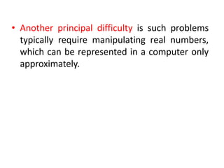 • Another principal difficulty is such problems
typically require manipulating real numbers,
which can be represented in a computer only
approximately.
 