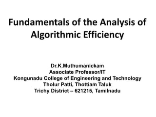 Fundamentals of the Analysis of
Algorithmic Efficiency
Dr.K.Muthumanickam
Associate Professor/IT
Kongunadu College of Engineering and Technology
Tholur Patti, Thottiam Taluk
Trichy District – 621215, Tamilnadu
 